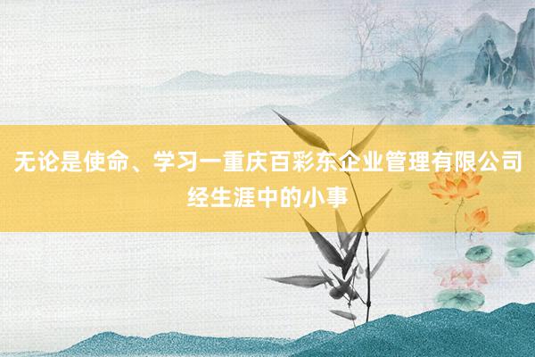 无论是使命、学习一重庆百彩东企业管理有限公司经生涯中的小事